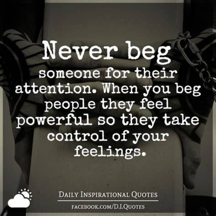 Never beg someone for their attention. When you beg people they feel