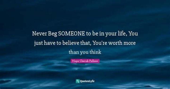 Never beg someone to be in your life. If you text, call, visit and